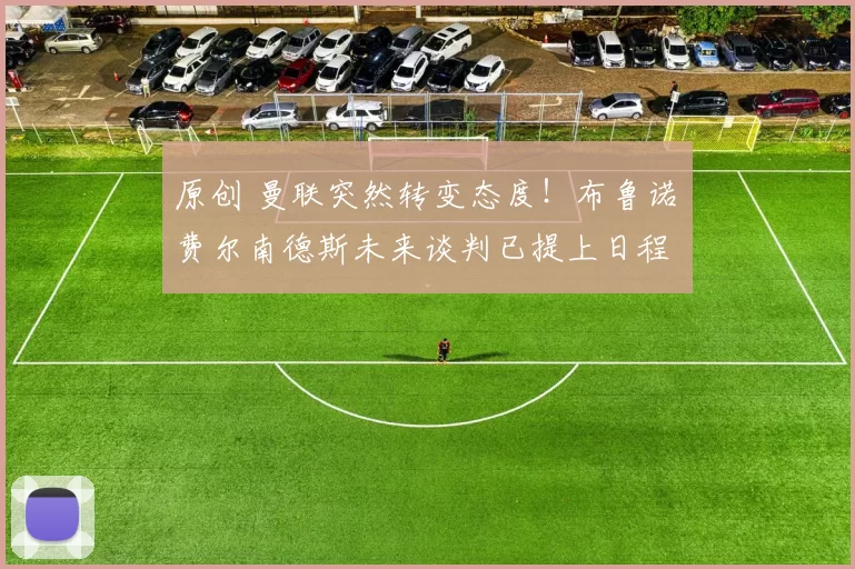 原创 曼联突然转变态度！布鲁诺・费尔南德斯未来谈判已提上日程