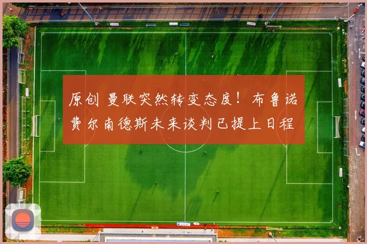 原创 曼联突然转变态度！布鲁诺・费尔南德斯未来谈判已提上日程