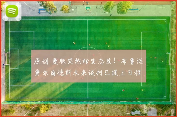 原创 曼联突然转变态度！布鲁诺・费尔南德斯未来谈判已提上日程