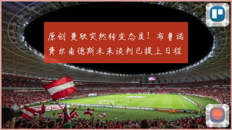 原创 曼联突然转变态度！布鲁诺・费尔南德斯未来谈判已提上日程