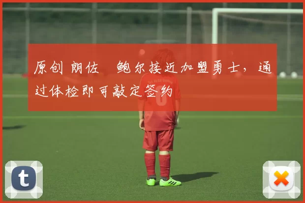 原创 朗佐・鲍尔接近加盟勇士，通过体检即可敲定签约