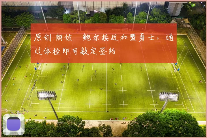 原创 朗佐・鲍尔接近加盟勇士，通过体检即可敲定签约