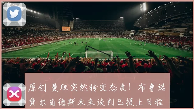 原创 曼联突然转变态度！布鲁诺・费尔南德斯未来谈判已提上日程