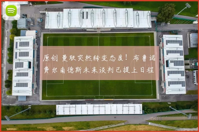 原创 曼联突然转变态度！布鲁诺・费尔南德斯未来谈判已提上日程