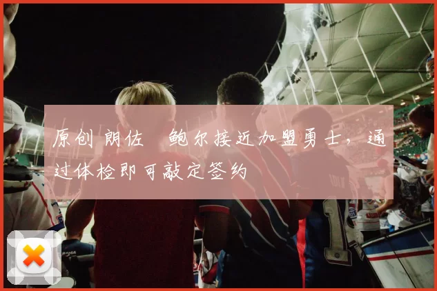 原创 朗佐・鲍尔接近加盟勇士，通过体检即可敲定签约