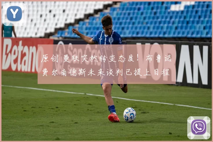 原创 曼联突然转变态度！布鲁诺・费尔南德斯未来谈判已提上日程