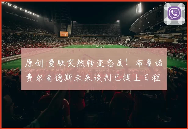 原创 曼联突然转变态度！布鲁诺・费尔南德斯未来谈判已提上日程