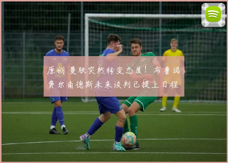 原创 曼联突然转变态度！布鲁诺・费尔南德斯未来谈判已提上日程