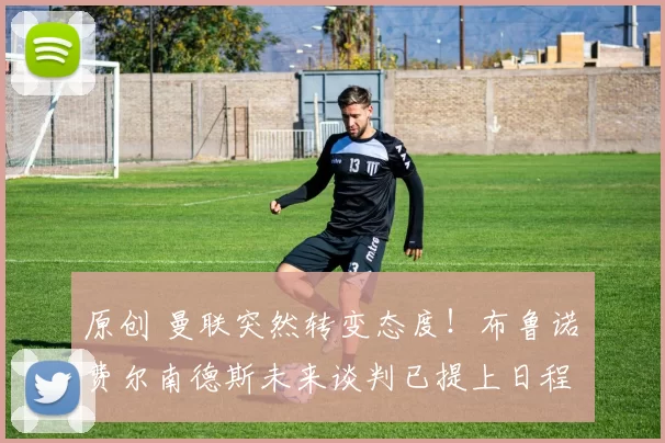 原创 曼联突然转变态度！布鲁诺・费尔南德斯未来谈判已提上日程