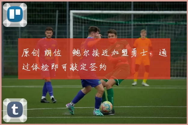 原创 朗佐・鲍尔接近加盟勇士，通过体检即可敲定签约