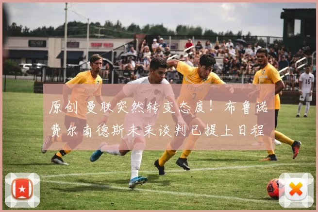 原创 曼联突然转变态度！布鲁诺・费尔南德斯未来谈判已提上日程