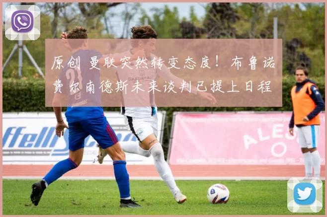 原创 曼联突然转变态度!布鲁诺・费尔南德斯未来谈判已提上日程