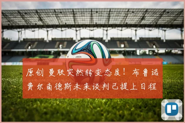 原创 曼联突然转变态度！布鲁诺・费尔南德斯未来谈判已提上日程