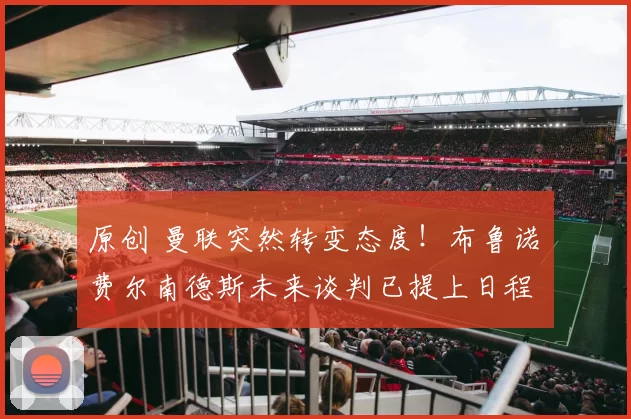 原创 曼联突然转变态度！布鲁诺・费尔南德斯未来谈判已提上日程