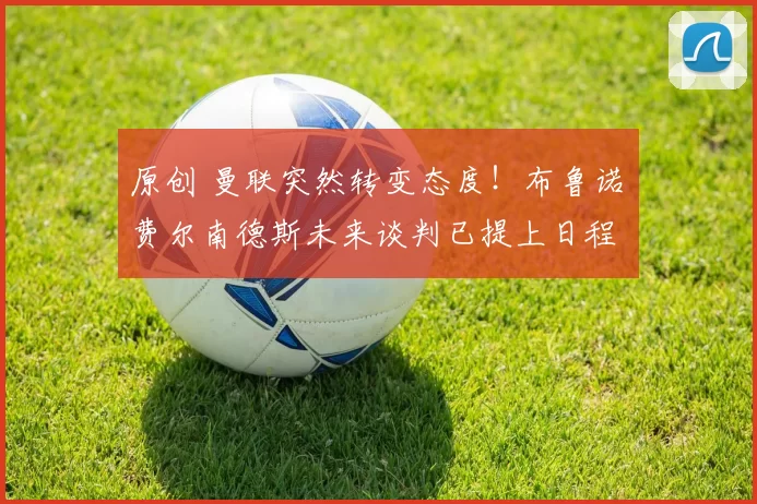 原创 曼联突然转变态度！布鲁诺・费尔南德斯未来谈判已提上日程