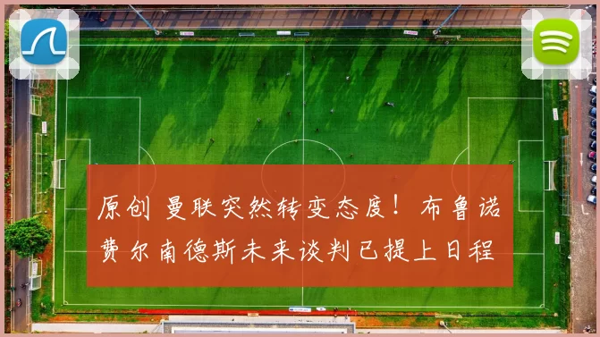 原创 曼联突然转变态度！布鲁诺・费尔南德斯未来谈判已提上日程