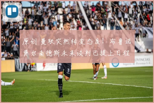 原创 曼联突然转变态度！布鲁诺・费尔南德斯未来谈判已提上日程