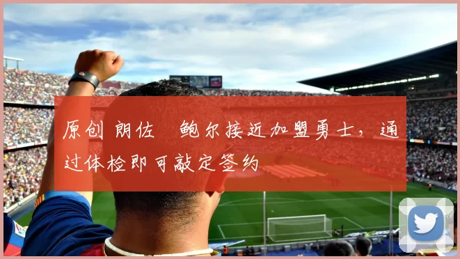 原创 朗佐・鲍尔接近加盟勇士，通过体检即可敲定签约