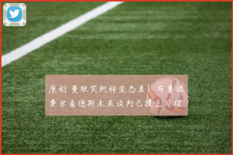 原创 曼联突然转变态度！布鲁诺・费尔南德斯未来谈判已提上日程