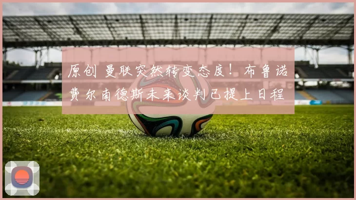 原创 曼联突然转变态度！布鲁诺・费尔南德斯未来谈判已提上日程