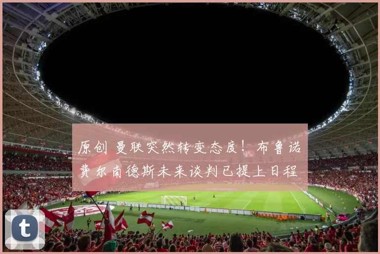 原创 曼联突然转变态度！布鲁诺・费尔南德斯未来谈判已提上日程