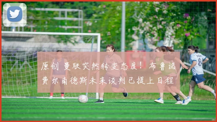 原创 曼联突然转变态度！布鲁诺・费尔南德斯未来谈判已提上日程