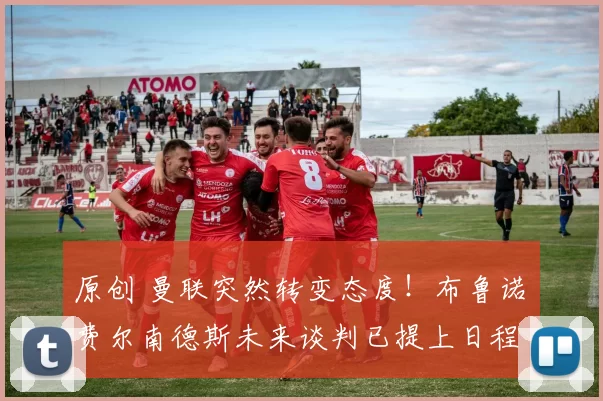 原创 曼联突然转变态度！布鲁诺・费尔南德斯未来谈判已提上日程