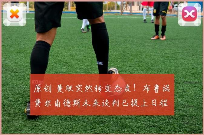 原创 曼联突然转变态度！布鲁诺・费尔南德斯未来谈判已提上日程