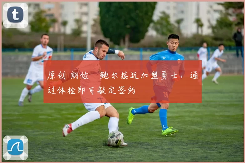 原创 朗佐・鲍尔接近加盟勇士，通过体检即可敲定签约