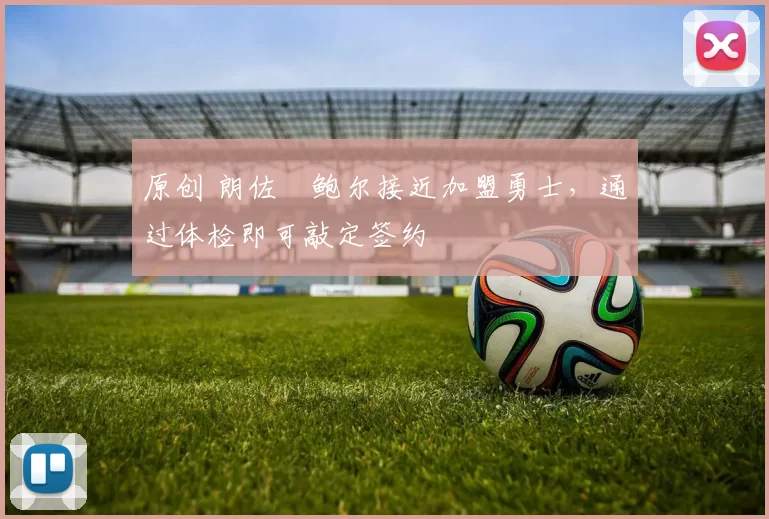 原创 朗佐・鲍尔接近加盟勇士，通过体检即可敲定签约