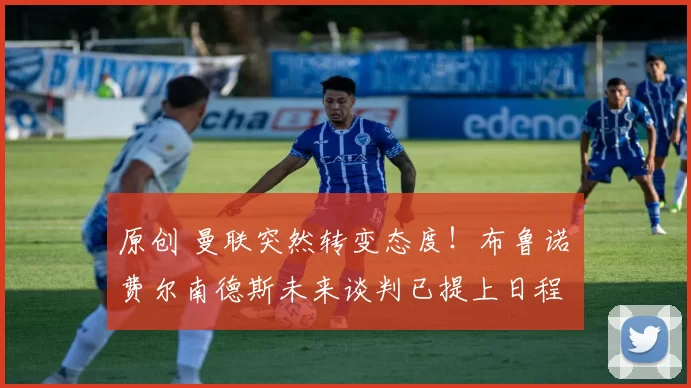 原创 曼联突然转变态度！布鲁诺・费尔南德斯未来谈判已提上日程