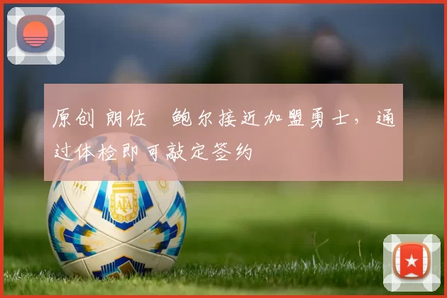 原创 朗佐・鲍尔接近加盟勇士，通过体检即可敲定签约