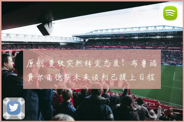 原创 曼联突然转变态度！布鲁诺・费尔南德斯未来谈判已提上日程