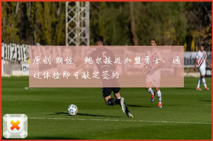 原创 朗佐・鲍尔接近加盟勇士，通过体检即可敲定签约