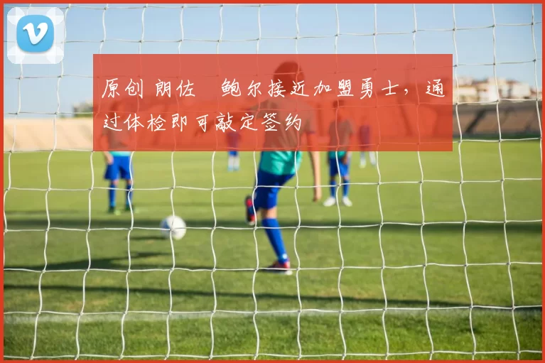 原创 朗佐・鲍尔接近加盟勇士，通过体检即可敲定签约