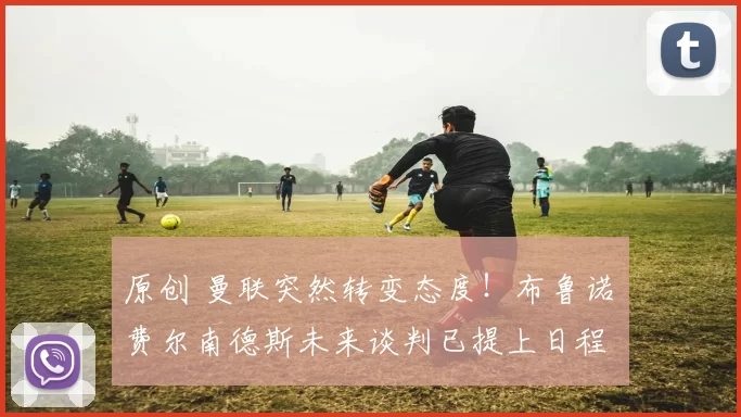 原创 曼联突然转变态度！布鲁诺・费尔南德斯未来谈判已提上日程