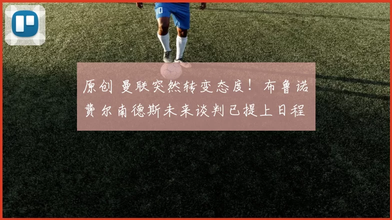 原创 曼联突然转变态度！布鲁诺・费尔南德斯未来谈判已提上日程