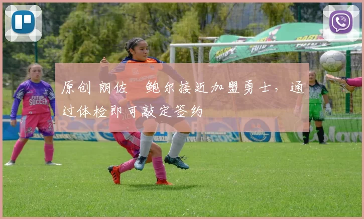 原创 朗佐・鲍尔接近加盟勇士，通过体检即可敲定签约