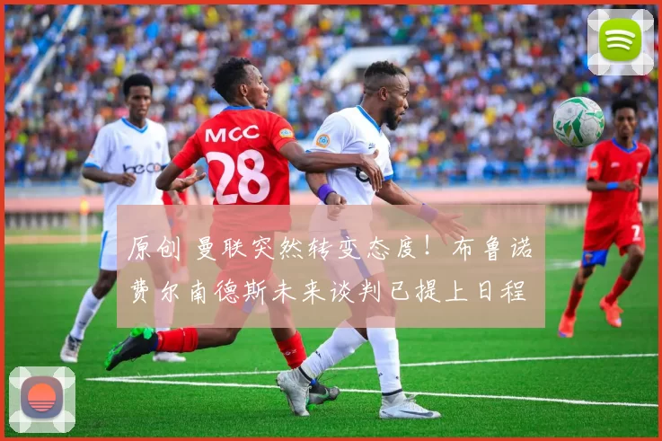 原创 曼联突然转变态度！布鲁诺・费尔南德斯未来谈判已提上日程