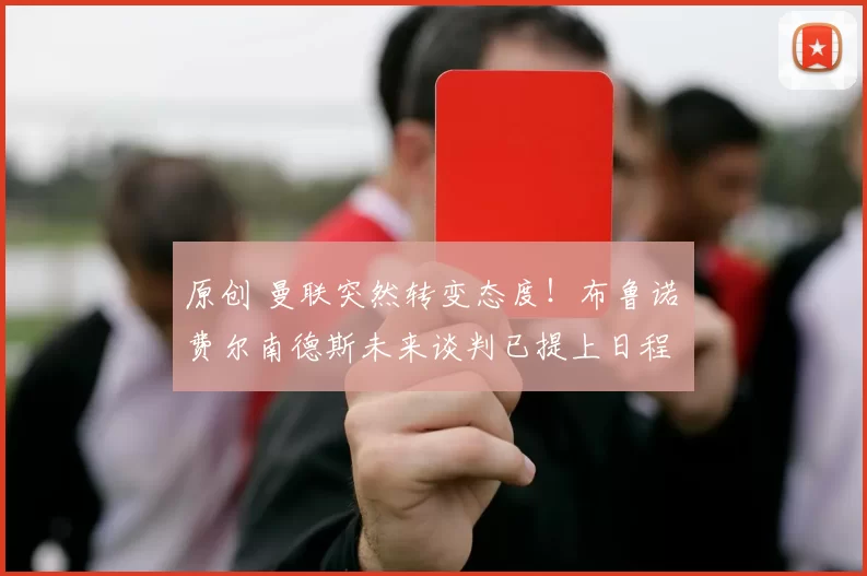 原创 曼联突然转变态度！布鲁诺・费尔南德斯未来谈判已提上日程