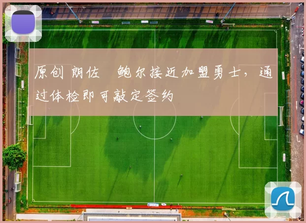 原创 朗佐・鲍尔接近加盟勇士，通过体检即可敲定签约