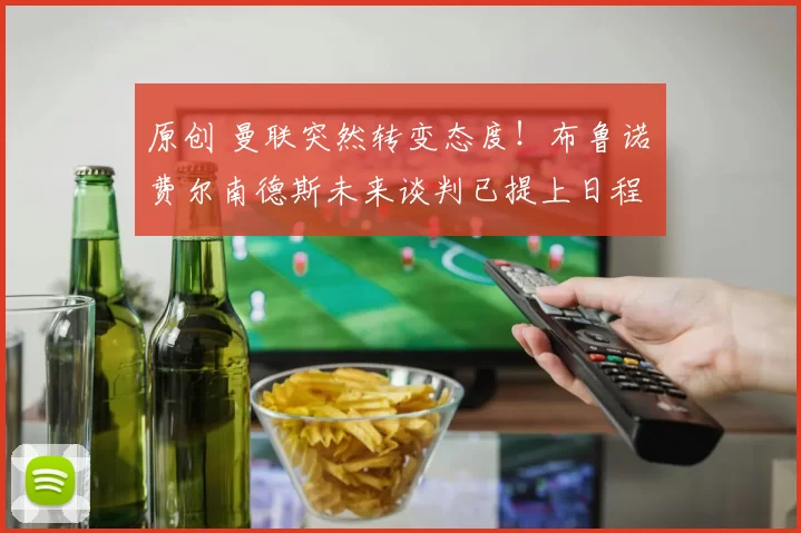 原创 曼联突然转变态度！布鲁诺・费尔南德斯未来谈判已提上日程