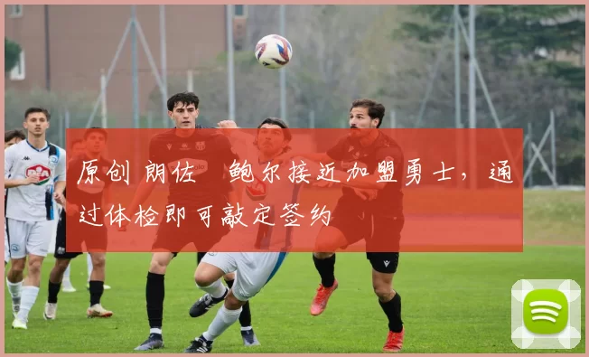 原创 朗佐・鲍尔接近加盟勇士，通过体检即可敲定签约