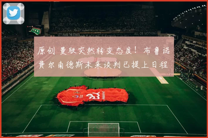 原创 曼联突然转变态度！布鲁诺・费尔南德斯未来谈判已提上日程