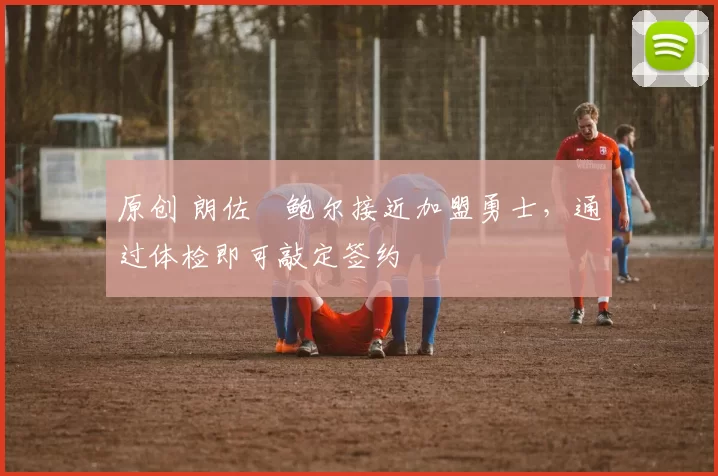 原创 朗佐・鲍尔接近加盟勇士，通过体检即可敲定签约