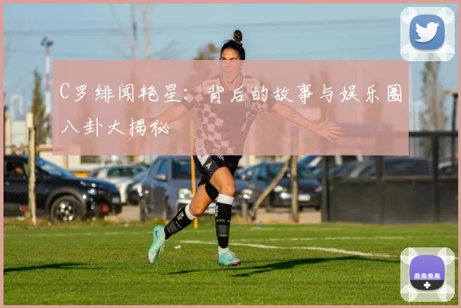 C罗绯闻艳星:背后的故事与娱乐圈八卦大揭秘