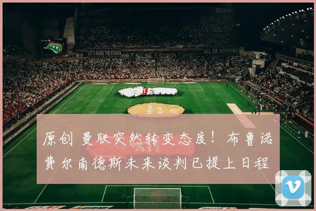 原创 曼联突然转变态度!布鲁诺・费尔南德斯未来谈判已提上日程