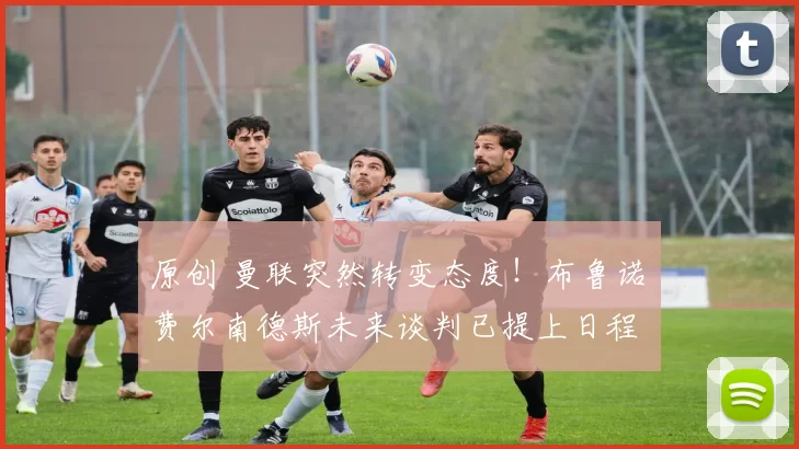 原创 曼联突然转变态度！布鲁诺・费尔南德斯未来谈判已提上日程