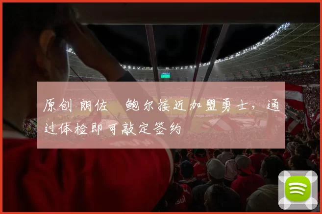 原创 朗佐・鲍尔接近加盟勇士，通过体检即可敲定签约