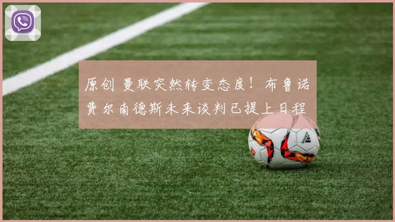 原创 曼联突然转变态度！布鲁诺・费尔南德斯未来谈判已提上日程